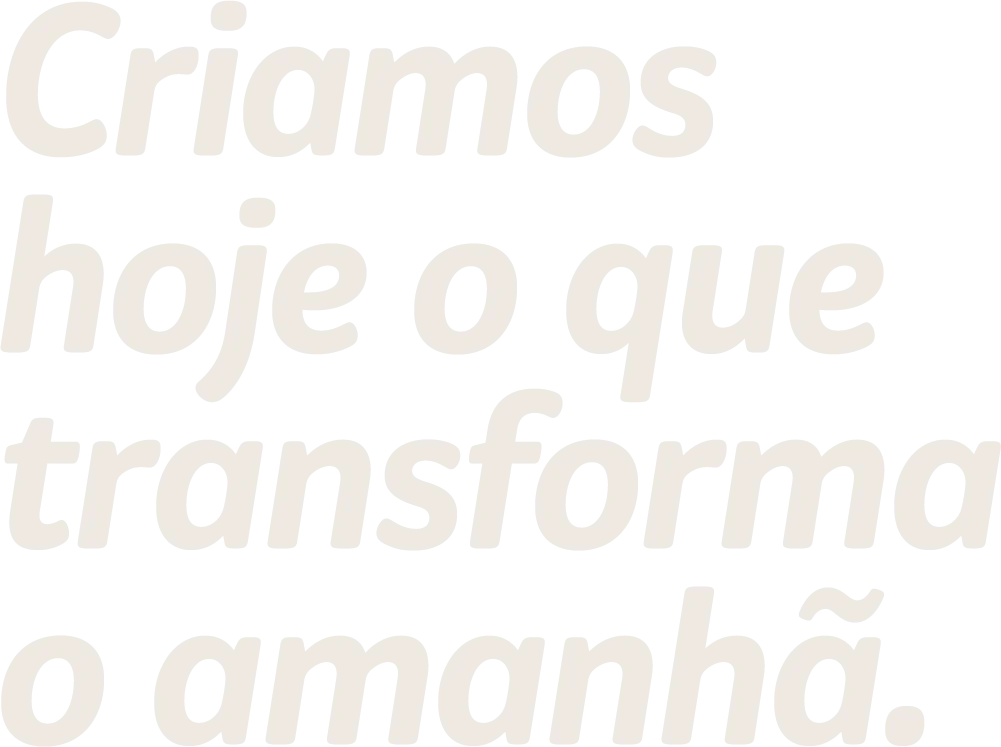 Criamos hoje o que transforma o amanhã